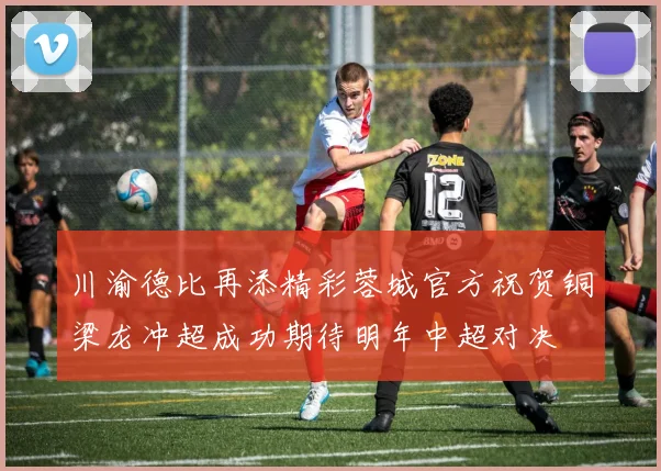 川渝德比再添精彩蓉城官方祝贺铜梁龙冲超成功期待明年中超对决