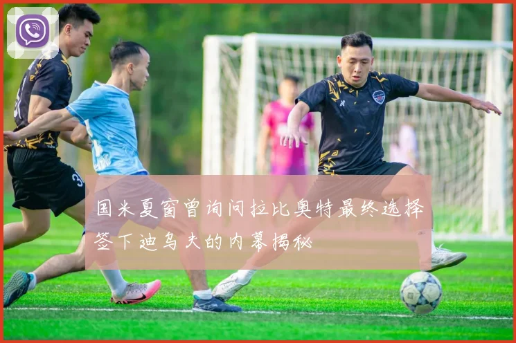 国米夏窗曾询问拉比奥特最终选择签下迪乌夫的内幕揭秘