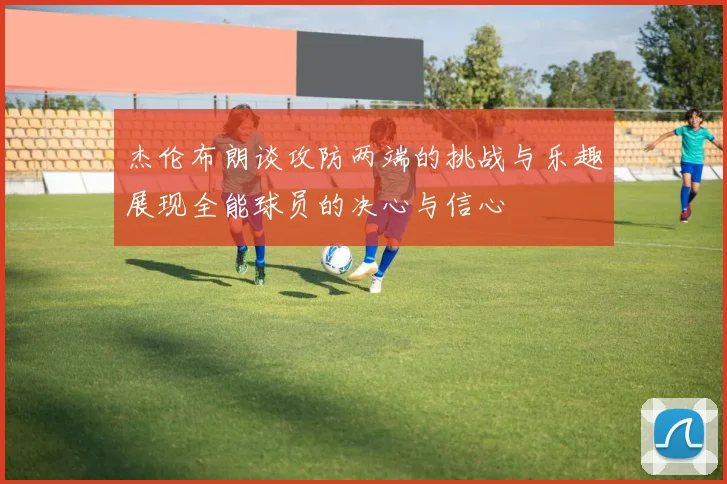 杰伦布朗谈攻防两端的挑战与乐趣展现全能球员的决心与信心