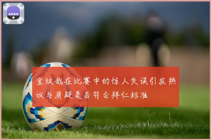 金玟哉在比赛中的惊人失误引发热议与质疑是否符合拜仁标准