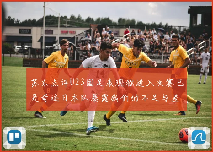 苏东点评U23国足表现称进入决赛已是奇迹日本队暴露我们的不足与差距
