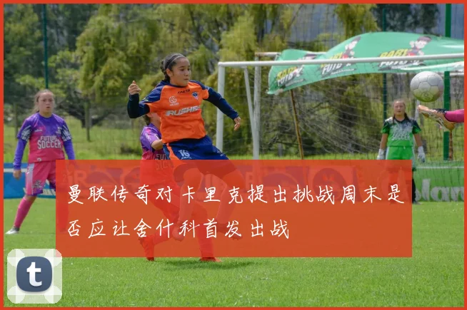 曼联传奇对卡里克提出挑战周末是否应让舍什科首发出战