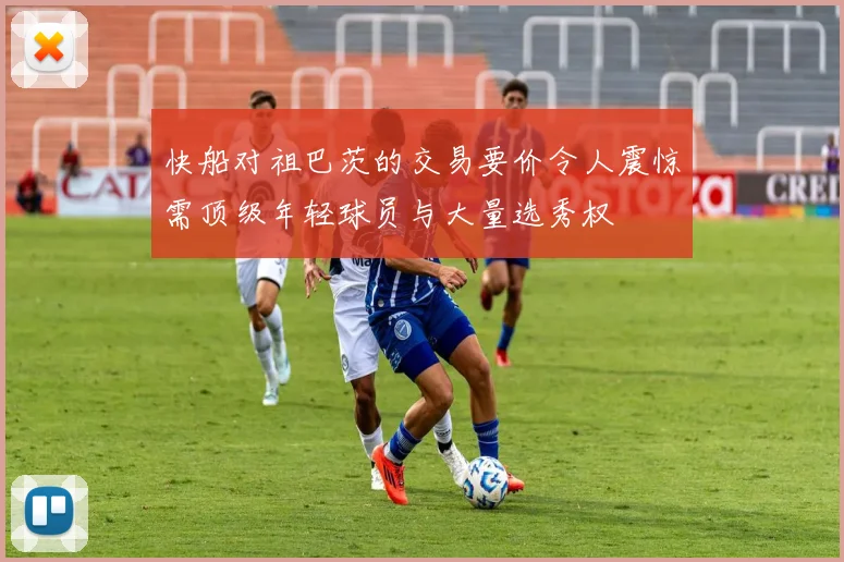 快船对祖巴茨的交易要价令人震惊需顶级年轻球员与大量选秀权