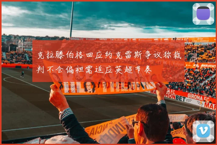 克拉滕伯格回应约克雷斯争议称裁判不会偏袒需适应英超节奏