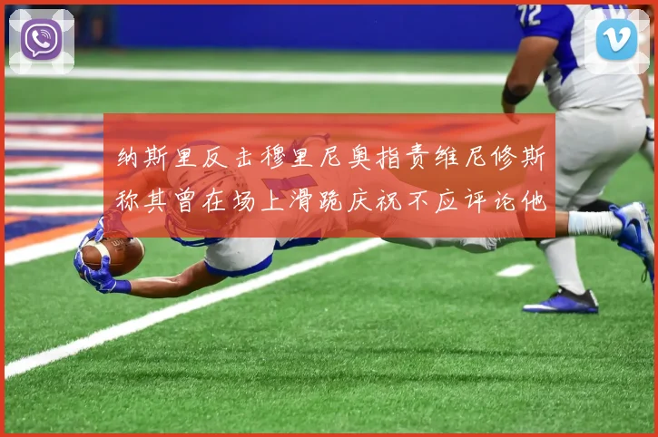纳斯里反击穆里尼奥指责维尼修斯称其曾在场上滑跪庆祝不应评论他人