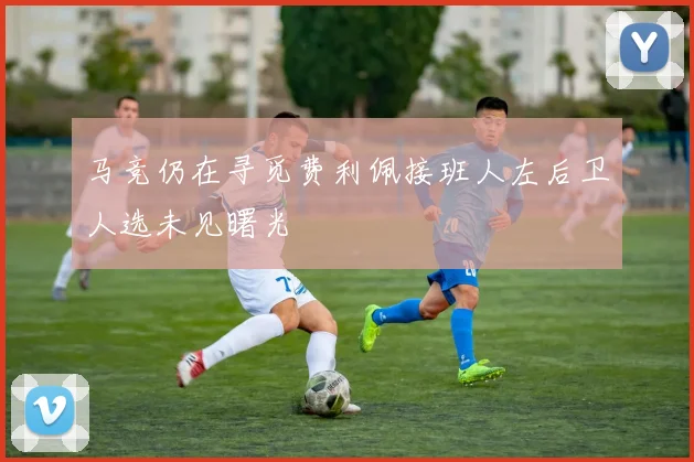 马竞仍在寻觅费利佩接班人左后卫人选未见曙光