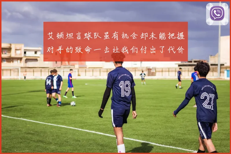 艾顿坦言球队虽有机会却未能把握对手的致命一击让我们付出了代价