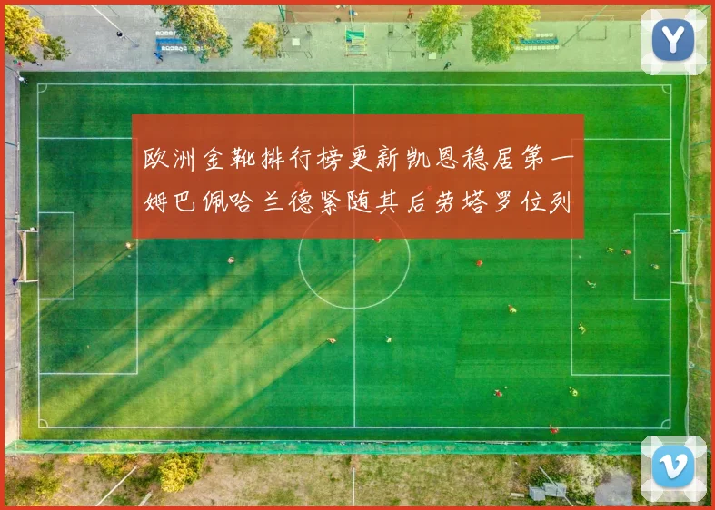 欧洲金靴排行榜更新凯恩稳居第一姆巴佩哈兰德紧随其后劳塔罗位列第十