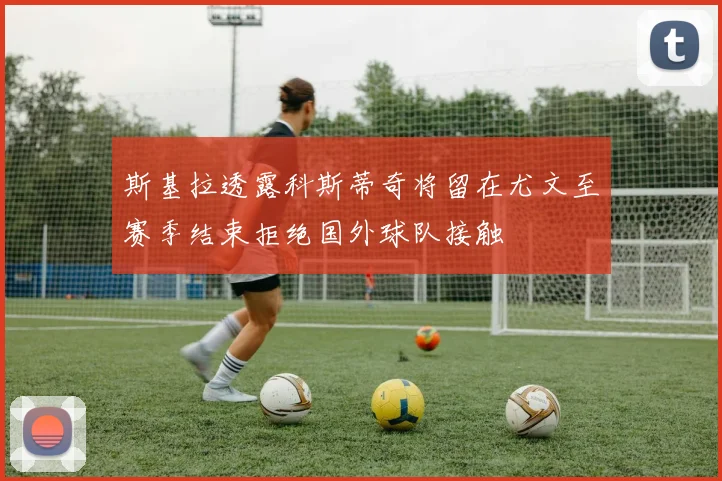 斯基拉透露科斯蒂奇将留在尤文至赛季结束拒绝国外球队接触