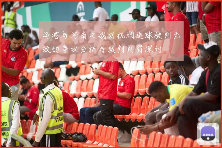 海港与河南之战刘祝润进球被判无效的争议分析与裁判判罚探讨