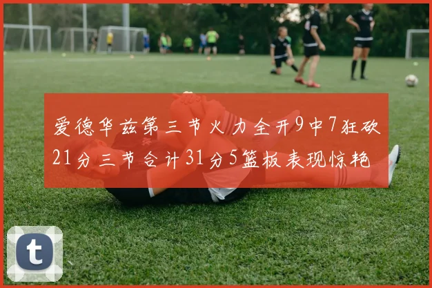 爱德华兹第三节火力全开9中7狂砍21分三节合计31分5篮板表现惊艳