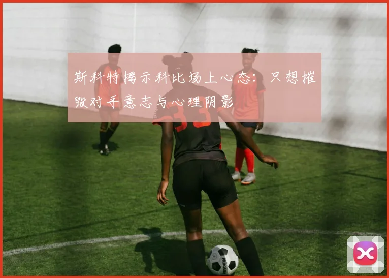 斯科特揭示科比场上心态：只想摧毁对手意志与心理阴影
