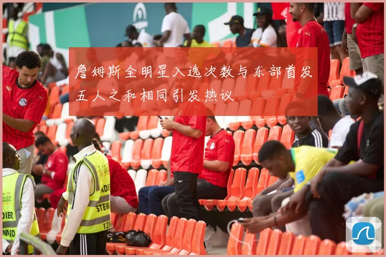 詹姆斯全明星入选次数与东部首发五人之和相同引发热议