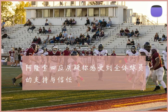 阿隆索回应质疑称感受到全体球员的支持与信任