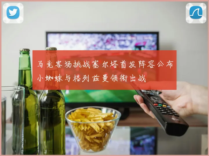 马竞客场挑战塞尔塔首发阵容公布小蜘蛛与格列兹曼领衔出战
