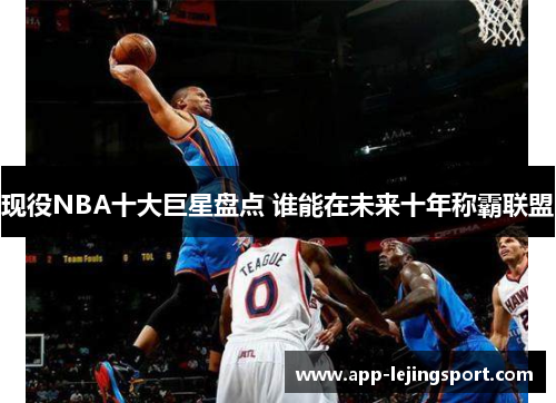 现役NBA十大巨星盘点 谁能在未来十年称霸联盟